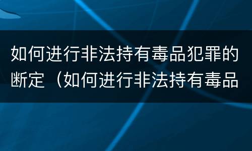 如何进行非法持有毒品犯罪的断定（如何进行非法持有毒品犯罪的断定程序）