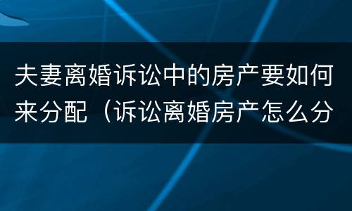 夫妻离婚诉讼中的房产要如何来分配（诉讼离婚房产怎么分的）