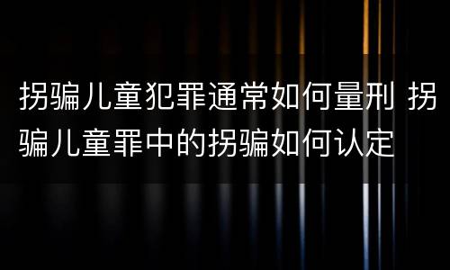 拐骗儿童犯罪通常如何量刑 拐骗儿童罪中的拐骗如何认定