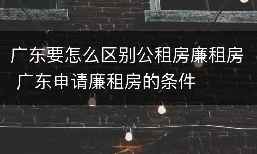广东要怎么区别公租房廉租房 广东申请廉租房的条件