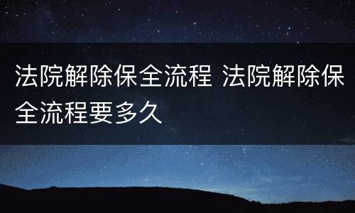 法院解除保全流程 法院解除保全流程要多久