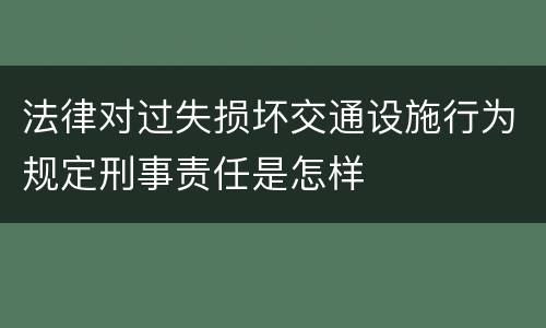 法律对过失损坏交通设施行为规定刑事责任是怎样