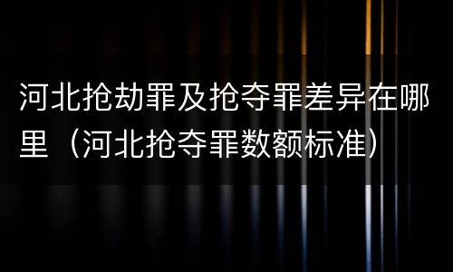 河北抢劫罪及抢夺罪差异在哪里（河北抢夺罪数额标准）