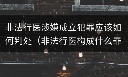 非法行医涉嫌成立犯罪应该如何判处（非法行医构成什么罪）