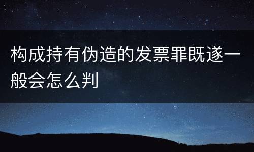 构成持有伪造的发票罪既遂一般会怎么判