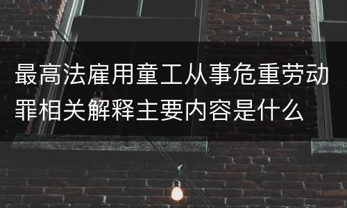 最高法雇用童工从事危重劳动罪相关解释主要内容是什么