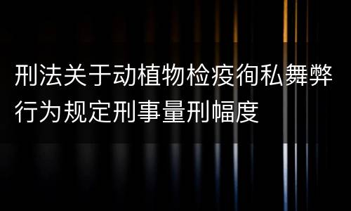 刑法关于动植物检疫徇私舞弊行为规定刑事量刑幅度