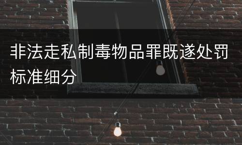 非法走私制毒物品罪既遂处罚标准细分