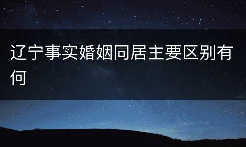 辽宁事实婚姻同居主要区别有何