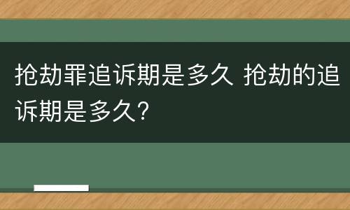 抢劫罪追诉期是多久 抢劫的追诉期是多久?