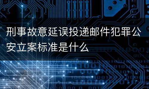 刑事故意延误投递邮件犯罪公安立案标准是什么
