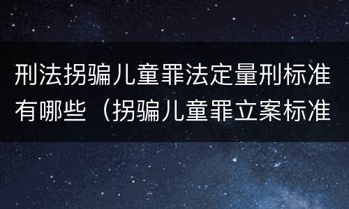 刑法拐骗儿童罪法定量刑标准有哪些（拐骗儿童罪立案标准）
