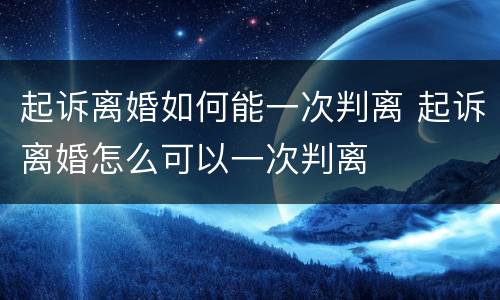 起诉离婚如何能一次判离 起诉离婚怎么可以一次判离