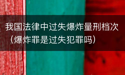 我国法律中过失爆炸量刑档次（爆炸罪是过失犯罪吗）