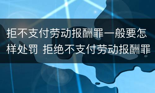拒不支付劳动报酬罪一般要怎样处罚 拒绝不支付劳动报酬罪一定会判刑吗