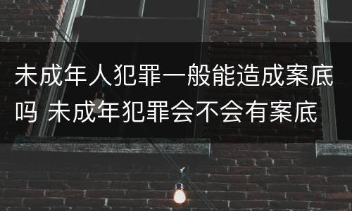 未成年人犯罪一般能造成案底吗 未成年犯罪会不会有案底