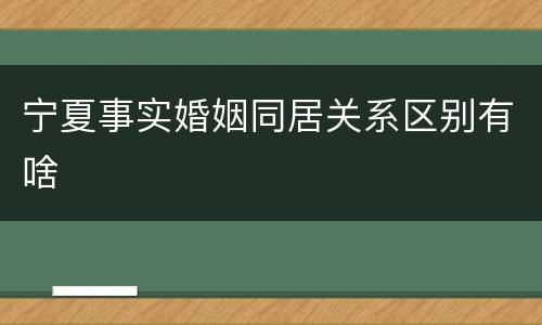 宁夏事实婚姻同居关系区别有啥