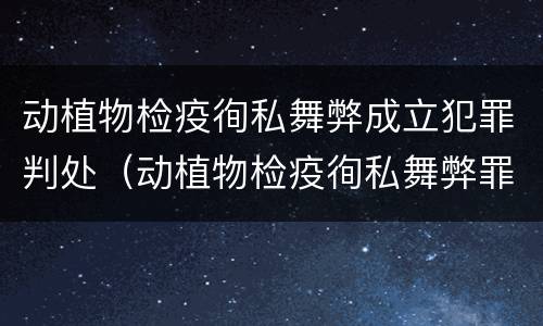 动植物检疫徇私舞弊成立犯罪判处（动植物检疫徇私舞弊罪立案标准）