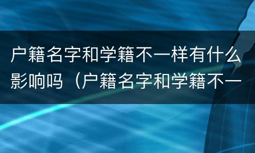 户籍名字和学籍不一样有什么影响吗（户籍名字和学籍不一样有什么影响吗高中）