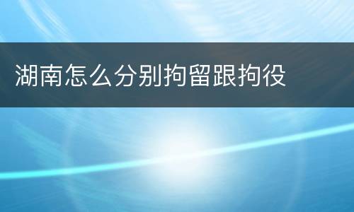 湖南怎么分别拘留跟拘役