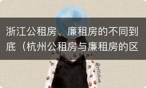 浙江公租房、廉租房的不同到底（杭州公租房与廉租房的区别）