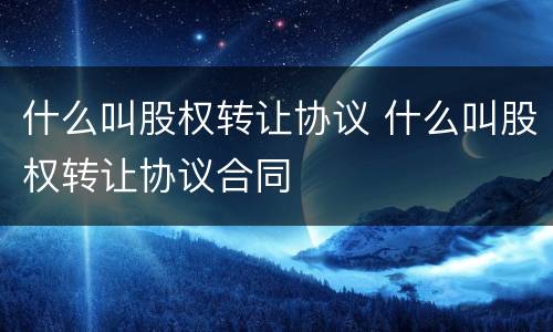 什么叫股权转让协议 什么叫股权转让协议合同