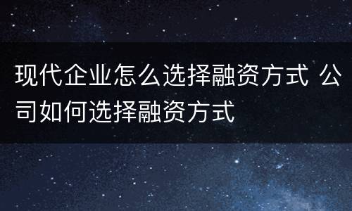 现代企业怎么选择融资方式 公司如何选择融资方式
