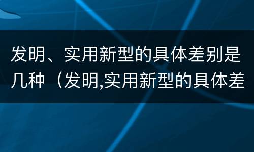 发明、实用新型的具体差别是几种（发明,实用新型的具体差别是几种方式）