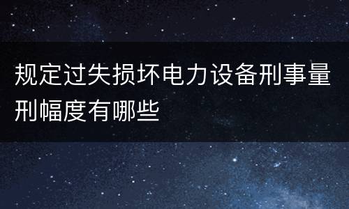 规定过失损坏电力设备刑事量刑幅度有哪些