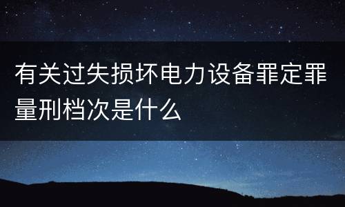 有关过失损坏电力设备罪定罪量刑档次是什么