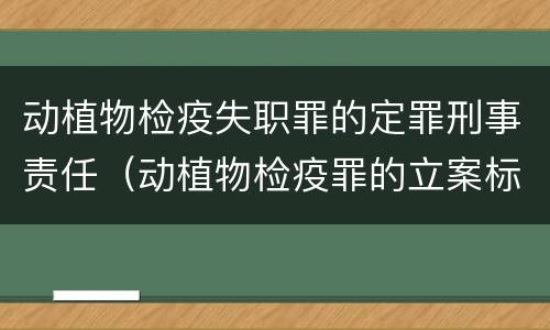 动植物检疫失职罪的定罪刑事责任（动植物检疫罪的立案标准）