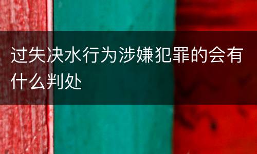 过失决水行为涉嫌犯罪的会有什么判处