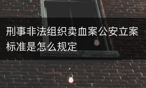 刑事非法组织卖血案公安立案标准是怎么规定