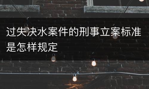 过失决水案件的刑事立案标准是怎样规定