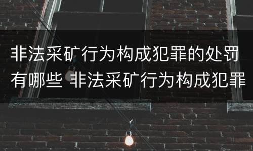 非法采矿行为构成犯罪的处罚有哪些 非法采矿行为构成犯罪的处罚有哪些标准
