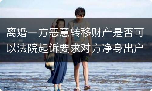 离婚一方恶意转移财产是否可以法院起诉要求对方净身出户