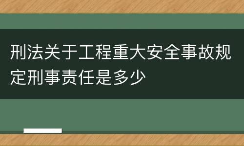 刑法关于工程重大安全事故规定刑事责任是多少
