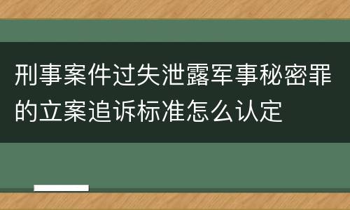 刑事案件过失泄露军事秘密罪的立案追诉标准怎么认定