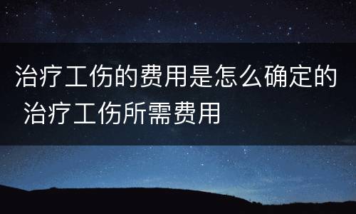 治疗工伤的费用是怎么确定的 治疗工伤所需费用