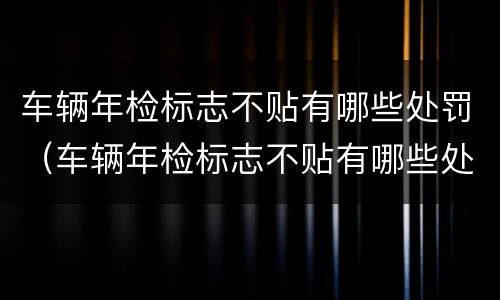 车辆年检标志不贴有哪些处罚（车辆年检标志不贴有哪些处罚依据）