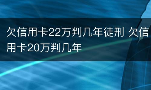 欠信用卡22万判几年徒刑 欠信用卡20万判几年