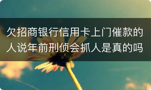 欠招商银行信用卡上门催款的人说年前刑侦会抓人是真的吗