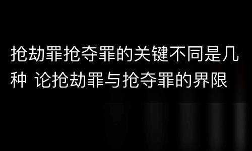 抢劫罪抢夺罪的关键不同是几种 论抢劫罪与抢夺罪的界限