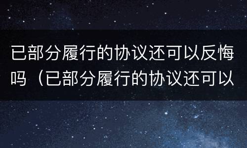 已部分履行的协议还可以反悔吗（已部分履行的协议还可以反悔吗怎么办）