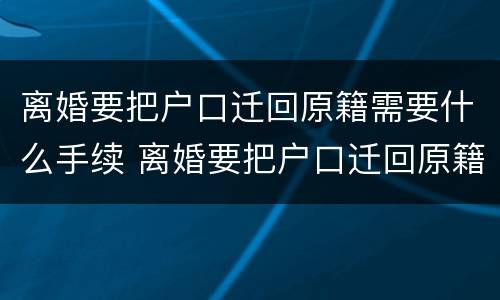 离婚要把户口迁回原籍需要什么手续 离婚要把户口迁回原籍需要什么手续和证件