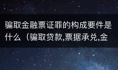骗取金融票证罪的构成要件是什么（骗取贷款,票据承兑,金融票证罪司法解释）