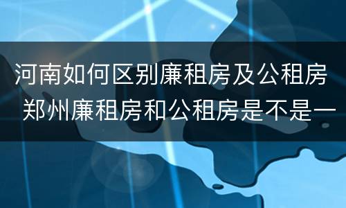 河南如何区别廉租房及公租房 郑州廉租房和公租房是不是一样