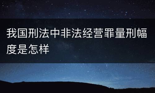 我国刑法中非法经营罪量刑幅度是怎样