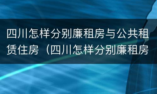 四川怎样分别廉租房与公共租赁住房（四川怎样分别廉租房与公共租赁住房呢）
