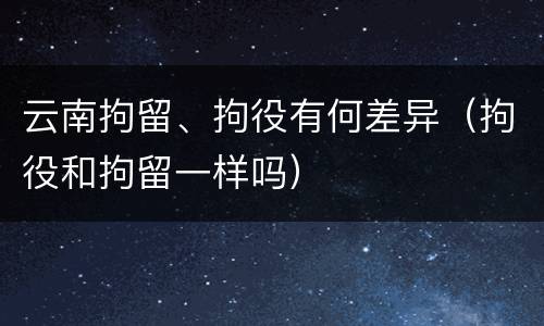 云南拘留、拘役有何差异（拘役和拘留一样吗）